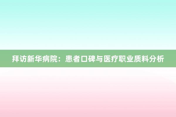 拜访新华病院：患者口碑与医疗职业质料分析