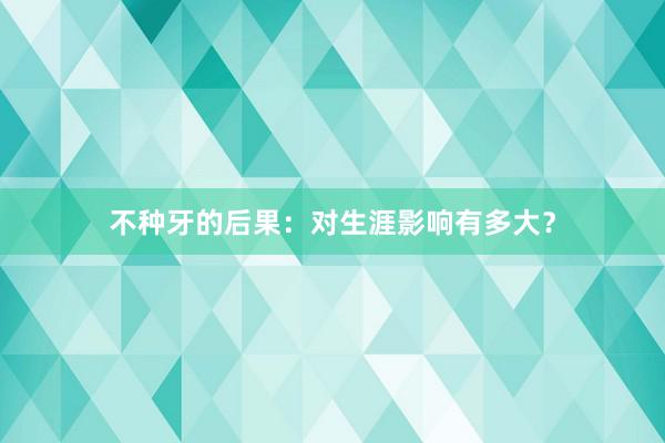 不种牙的后果：对生涯影响有多大？