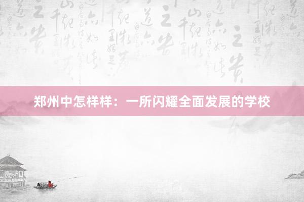 郑州中怎样样：一所闪耀全面发展的学校