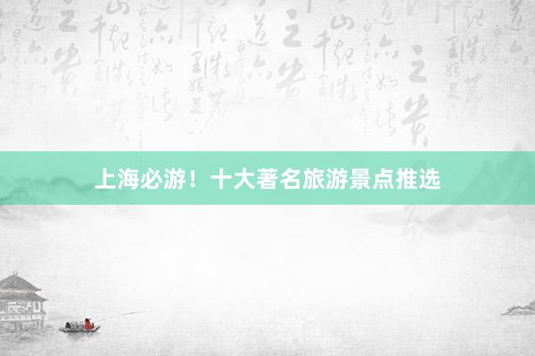 上海必游！十大著名旅游景点推选