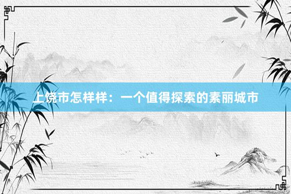 上饶市怎样样：一个值得探索的素丽城市