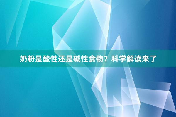 奶粉是酸性还是碱性食物？科学解读来了