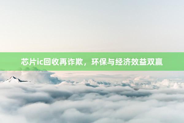 芯片ic回收再诈欺，环保与经济效益双赢