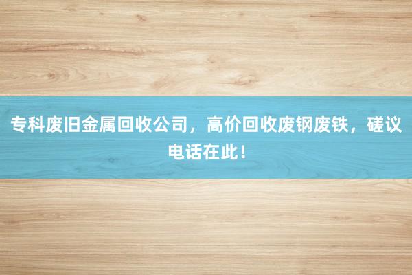 专科废旧金属回收公司，高价回收废钢废铁，磋议电话在此！