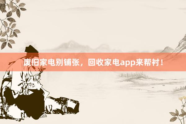 废旧家电别铺张，回收家电app来帮衬！