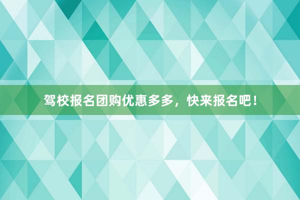 驾校报名团购优惠多多，快来报名吧！