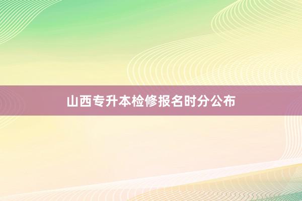 山西专升本检修报名时分公布