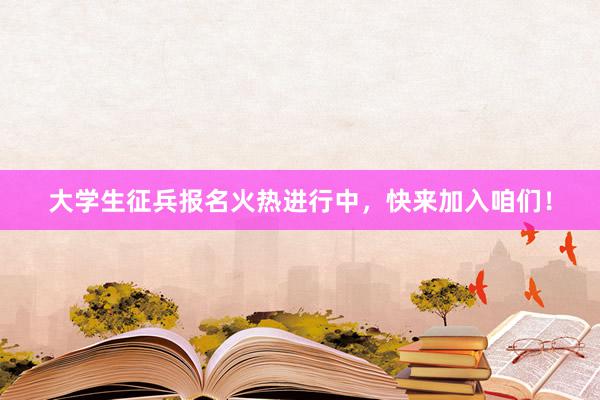 大学生征兵报名火热进行中，快来加入咱们！