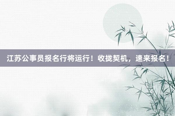 江苏公事员报名行将运行！收拢契机，速来报名！